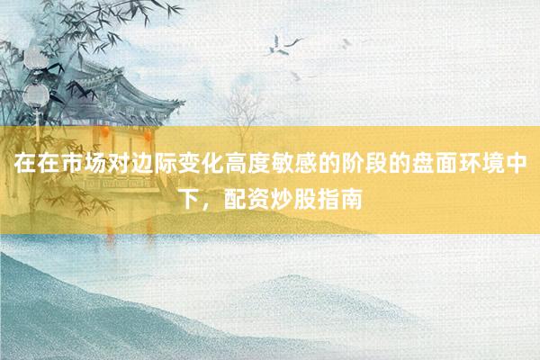 在在市场对边际变化高度敏感的阶段的盘面环境中下，配资炒股指南