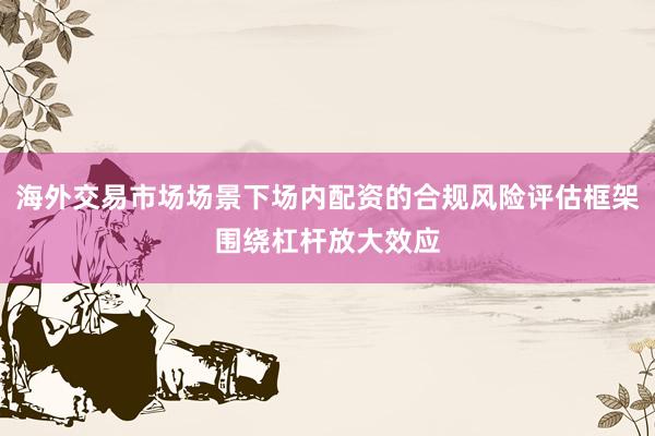 海外交易市场场景下场内配资的合规风险评估框架围绕杠杆放大效应
