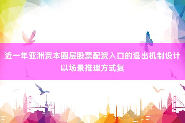近一年亚洲资本圈层股票配资入口的退出机制设计以场景推理方式复