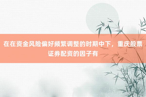 在在资金风险偏好频繁调整的时期中下,重庆股票证券配资的因子有