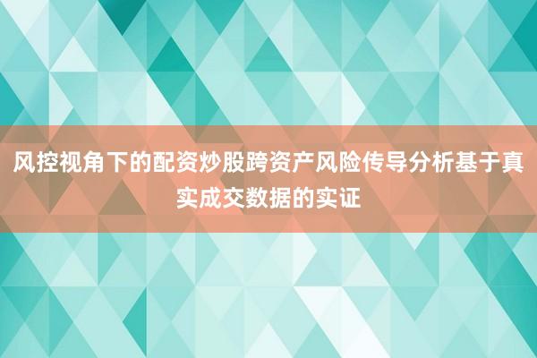 风控视角下的配资炒股跨资产风险传导分析基于真实成交数据的实证