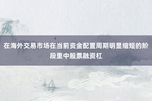 在海外交易市场在当前资金配置周期明显缩短的阶段里中股票融资杠