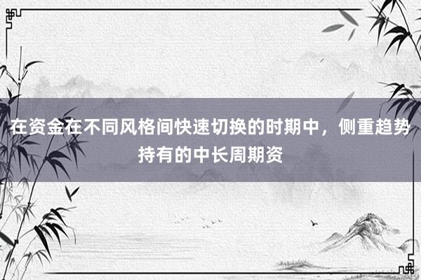 在资金在不同风格间快速切换的时期中，侧重趋势持有的中长周期资