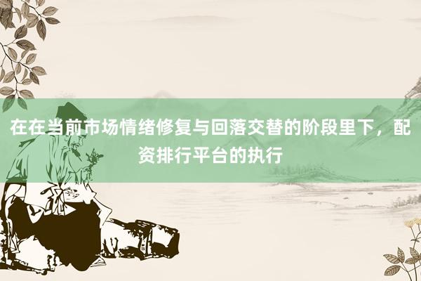 在在当前市场情绪修复与回落交替的阶段里下，配资排行平台的执行