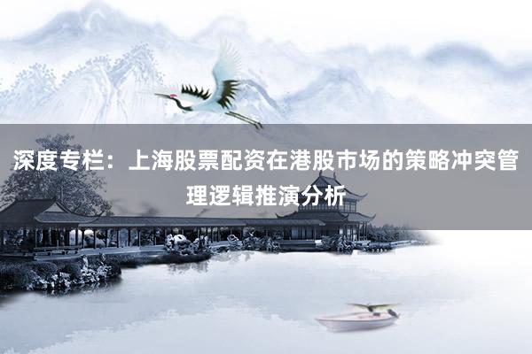 深度专栏：上海股票配资在港股市场的策略冲突管理逻辑推演分析