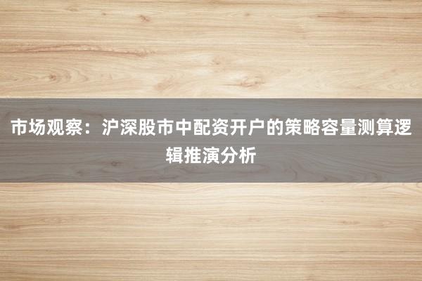 市场观察：沪深股市中配资开户的策略容量测算逻辑推演分析