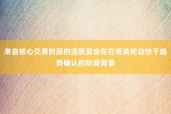 来自核心交易时段的活跃资金在在板块轮动快于趋势确认的阶段背景