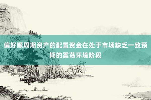 偏好顺周期资产的配置资金在处于市场缺乏一致预期的震荡环境阶段
