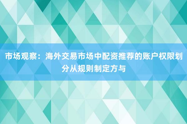市场观察：海外交易市场中配资推荐的账户权限划分从规则制定方与