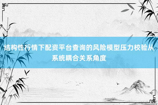 结构性行情下配资平台查询的风险模型压力校验从系统耦合关系角度