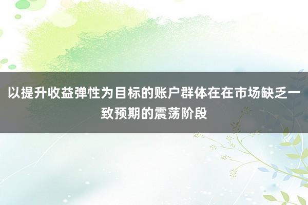 以提升收益弹性为目标的账户群体在在市场缺乏一致预期的震荡阶段