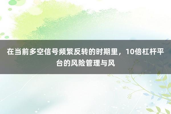 在当前多空信号频繁反转的时期里，10倍杠杆平台的风险管理与风