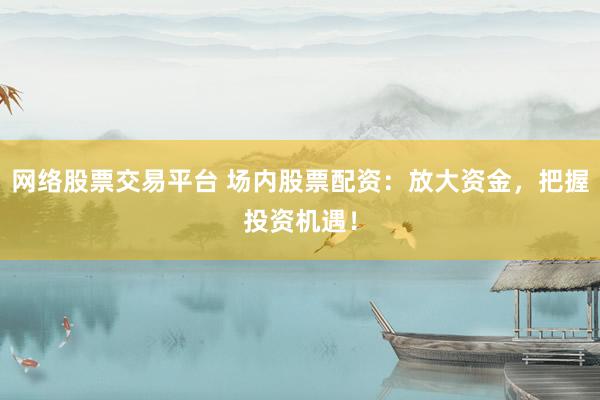 网络股票交易平台 场内股票配资：放大资金，把握投资机遇！