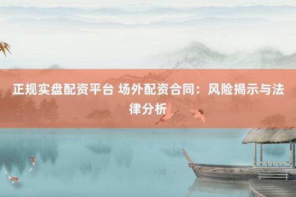 正规实盘配资平台 场外配资合同：风险揭示与法律分析
