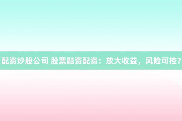 配资炒股公司 股票融资配资：放大收益，风险可控？