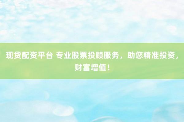 现货配资平台 专业股票投顾服务，助您精准投资，财富增值！