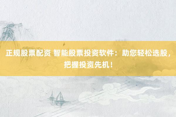 正规股票配资 智能股票投资软件：助您轻松选股，把握投资先机！