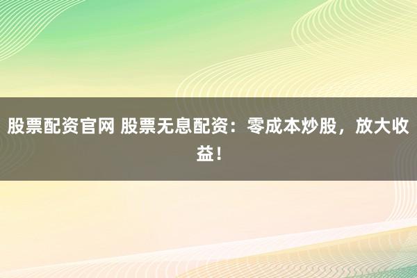 股票配资官网 股票无息配资：零成本炒股，放大收益！