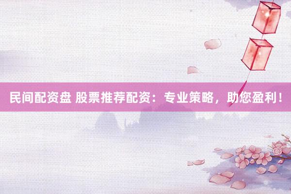 民间配资盘 股票推荐配资：专业策略，助您盈利！