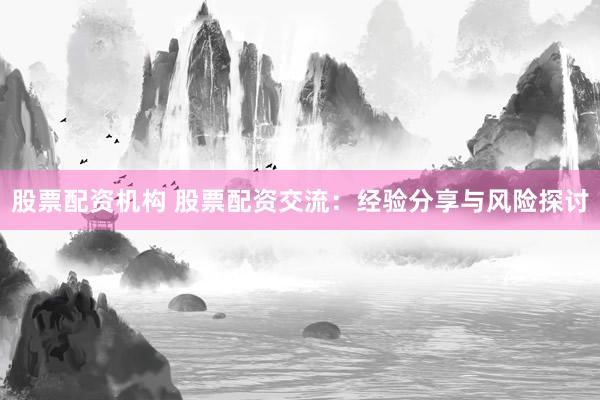 股票配资机构 股票配资交流：经验分享与风险探讨