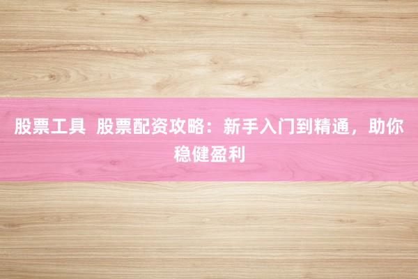 股票工具  股票配资攻略：新手入门到精通，助你稳健盈利