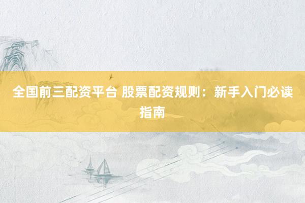 全国前三配资平台 股票配资规则：新手入门必读指南