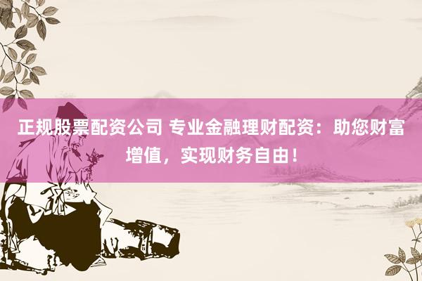 正规股票配资公司 专业金融理财配资：助您财富增值，实现财务自由！