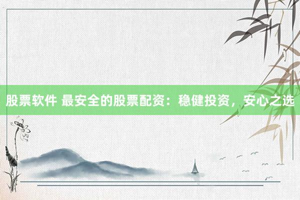 股票软件 最安全的股票配资：稳健投资，安心之选