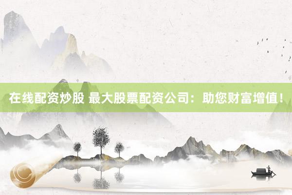 在线配资炒股 最大股票配资公司：助您财富增值！
