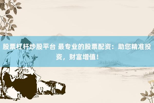 股票杠杆炒股平台 最专业的股票配资：助您精准投资，财富增值！