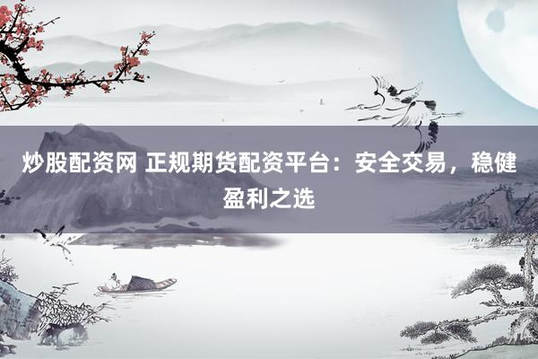 炒股配资网 正规期货配资平台：安全交易，稳健盈利之选