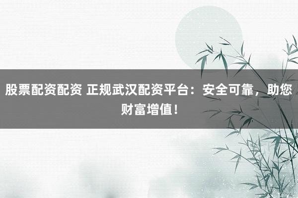 股票配资配资 正规武汉配资平台：安全可靠，助您财富增值！