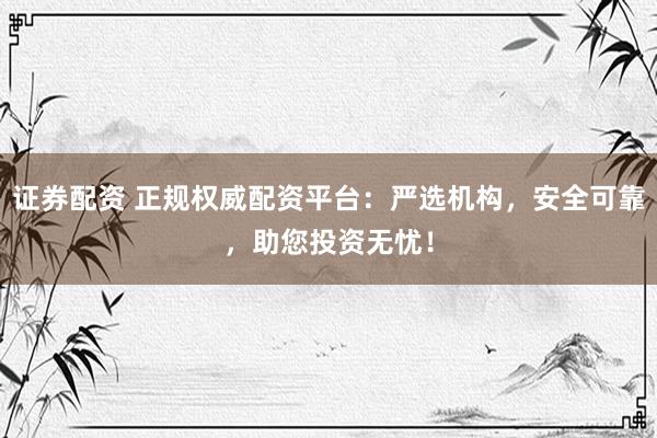 证券配资 正规权威配资平台：严选机构，安全可靠，助您投资无忧！