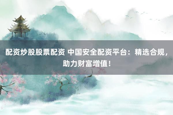 配资炒股股票配资 中国安全配资平台：精选合规，助力财富增值！