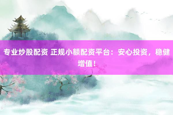 专业炒股配资 正规小额配资平台：安心投资，稳健增值！