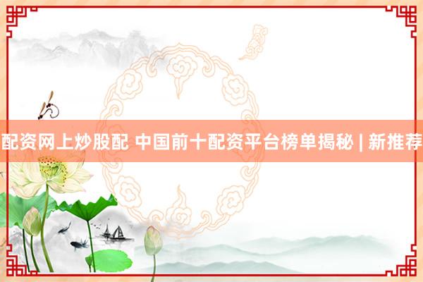 配资网上炒股配 中国前十配资平台榜单揭秘 | 新推荐
