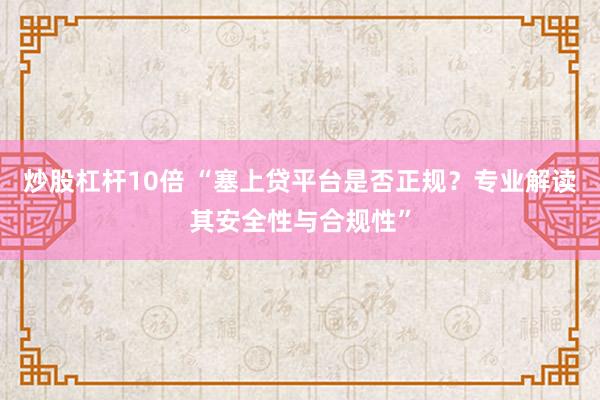 炒股杠杆10倍 “塞上贷平台是否正规？专业解读其安全性与合规性”