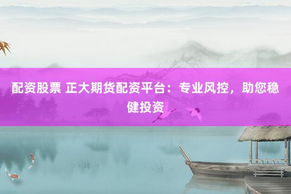 配资股票 正大期货配资平台：专业风控，助您稳健投资