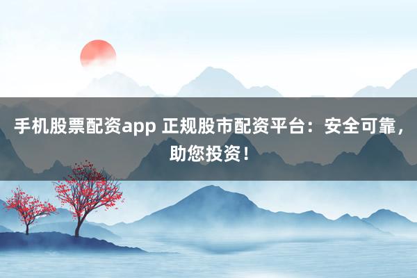 手机股票配资app 正规股市配资平台：安全可靠，助您投资！