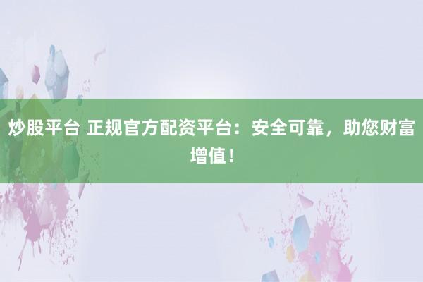 炒股平台 正规官方配资平台：安全可靠，助您财富增值！
