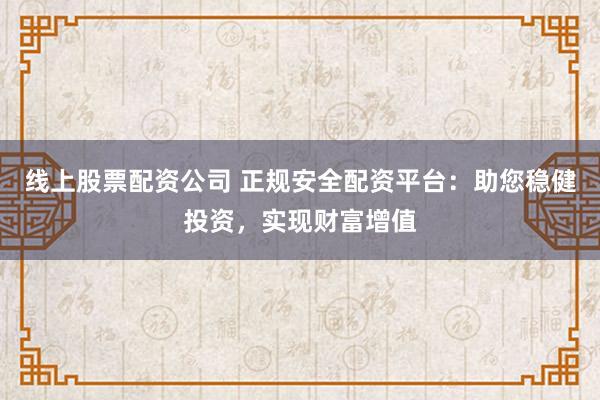 线上股票配资公司 正规安全配资平台：助您稳健投资，实现财富增值
