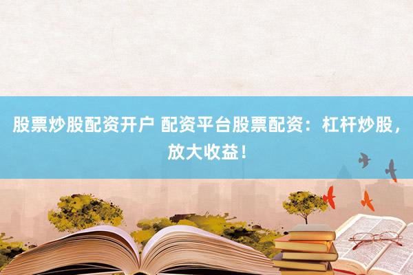 股票炒股配资开户 配资平台股票配资：杠杆炒股，放大收益！