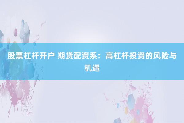 股票杠杆开户 期货配资系：高杠杆投资的风险与机遇