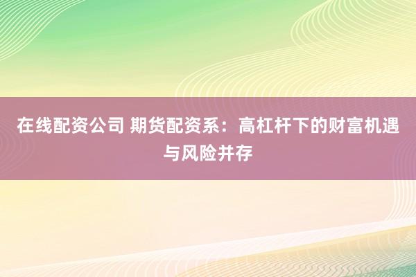 在线配资公司 期货配资系：高杠杆下的财富机遇与风险并存