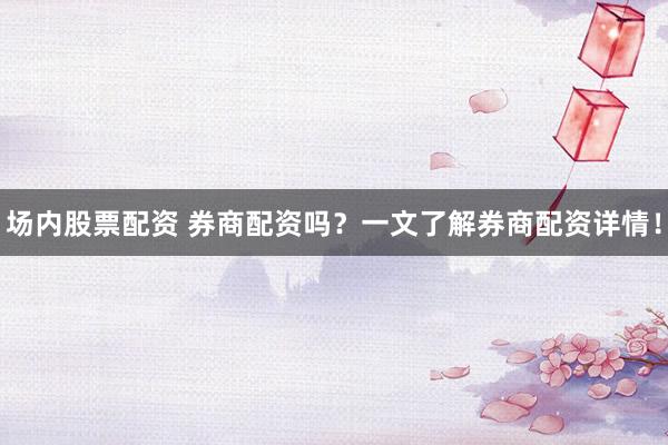 场内股票配资 券商配资吗？一文了解券商配资详情！
