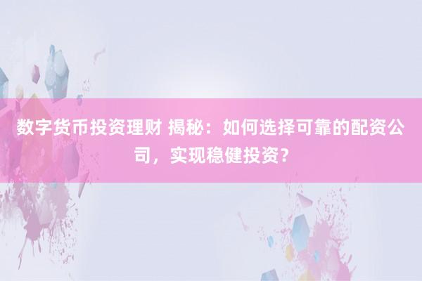 数字货币投资理财 揭秘：如何选择可靠的配资公司，实现稳健投资？