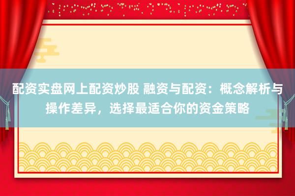 配资实盘网上配资炒股 融资与配资：概念解析与操作差异，选择最适合你的资金策略