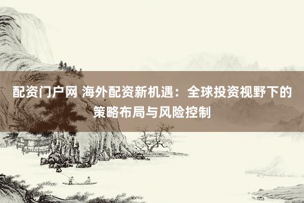 配资门户网 海外配资新机遇：全球投资视野下的策略布局与风险控制