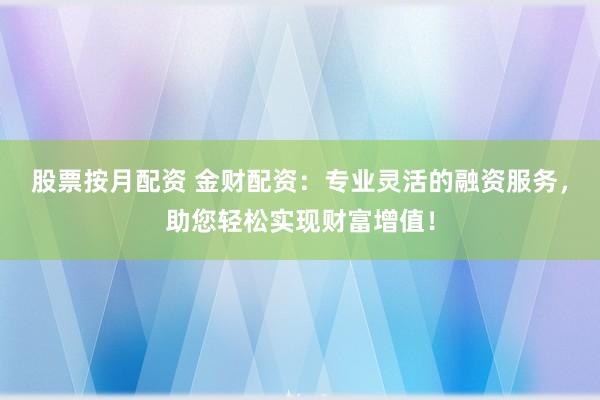 股票按月配资 金财配资：专业灵活的融资服务，助您轻松实现财富增值！