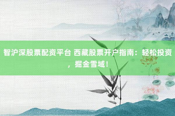 智沪深股票配资平台 西藏股票开户指南：轻松投资，掘金雪域！